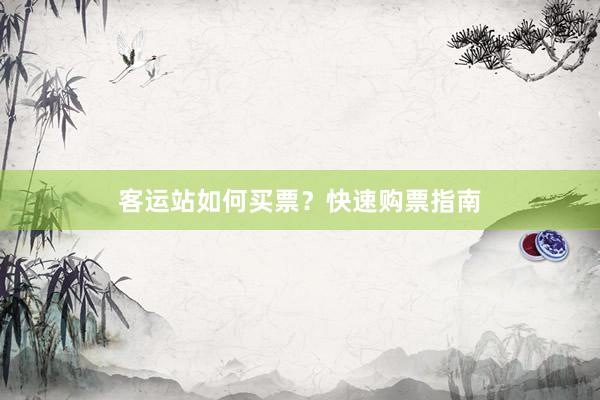 客运站如何买票？快速购票指南