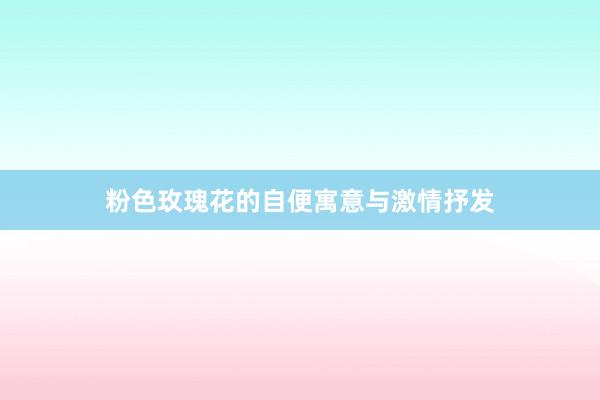 粉色玫瑰花的自便寓意与激情抒发