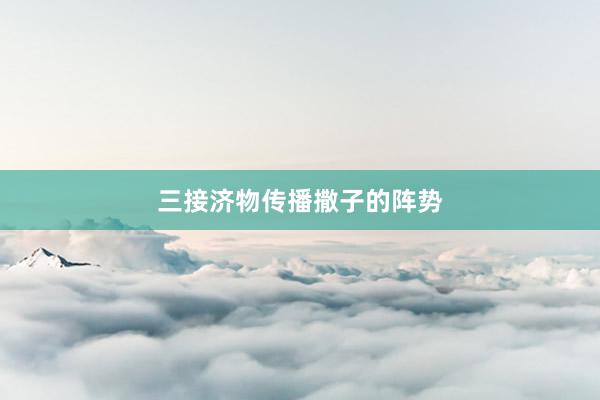 三接济物传播撒子的阵势