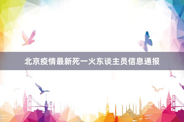 北京疫情最新死一火东谈主员信息通报