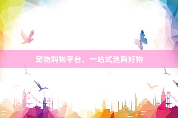 宠物购物平台，一站式选购好物