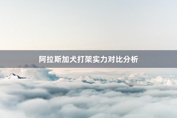 阿拉斯加犬打架实力对比分析