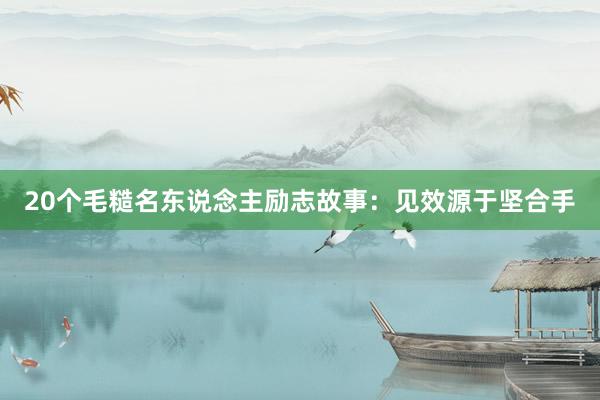 20个毛糙名东说念主励志故事：见效源于坚合手